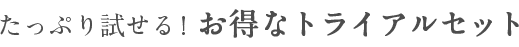 たっぷり試せる!お得なトライアルセット